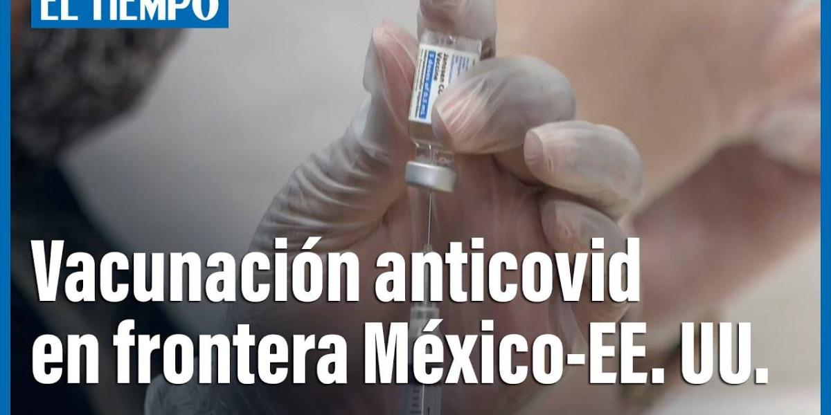 Tijuana y San Diego lanzan plan conjunto de vacunación anticovid en frontera México EEUU