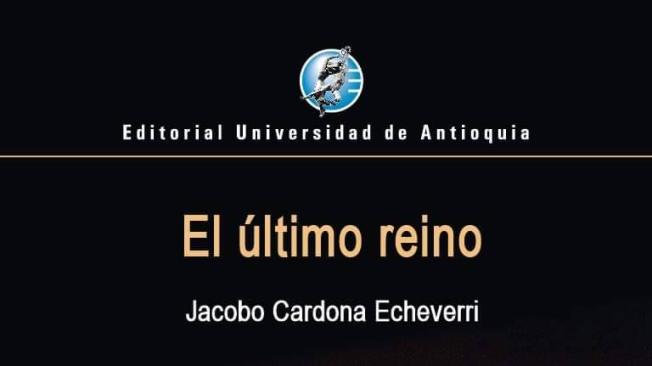 El último reino. Jacobo Cardona Echeverri. Editorial Universidad de Antioquia.168 páginas. $ 35.000