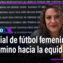 El Mundial de fútbol femenino, un camino hacia la equidad/